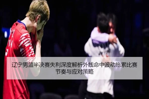 辽宁男篮半决赛失利深度解析外线命中波动拖累比赛节奏与应对策略