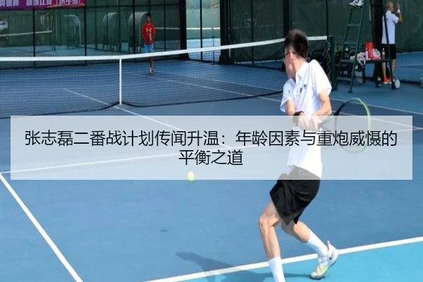 张志磊二番战计划传闻升温：年龄因素与重炮威慑的平衡之道