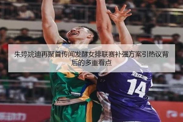 朱婷姚迪再聚首传闻发酵女排联赛补强方案引热议背后的多重看点