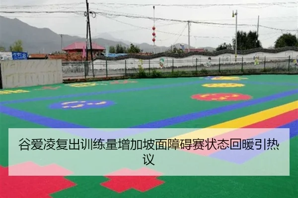 谷爱凌复出训练量增加坡面障碍赛状态回暖引热议